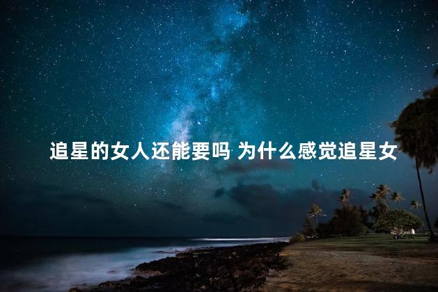 追星的女人还能要吗 为什么感觉追星女不正常